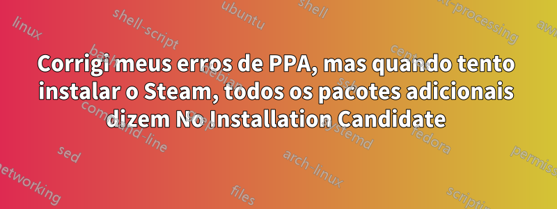 Corrigi meus erros de PPA, mas quando tento instalar o Steam, todos os pacotes adicionais dizem No Installation Candidate