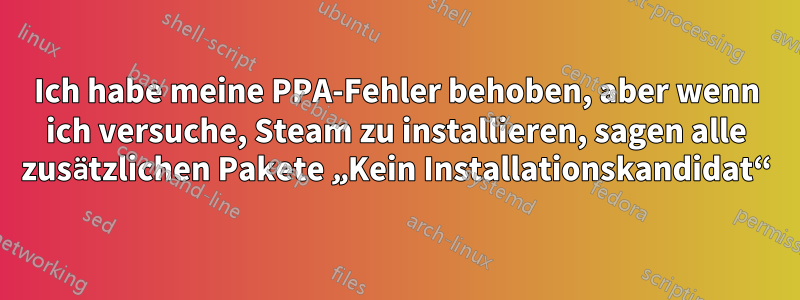 Ich habe meine PPA-Fehler behoben, aber wenn ich versuche, Steam zu installieren, sagen alle zusätzlichen Pakete „Kein Installationskandidat“