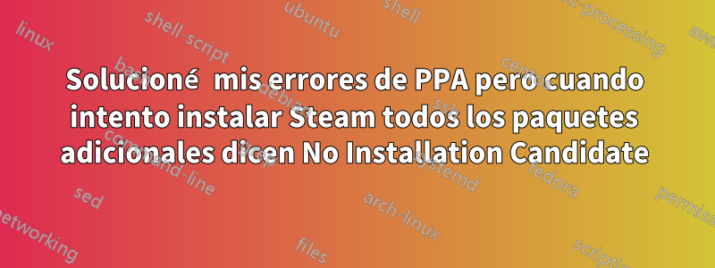 Solucioné mis errores de PPA pero cuando intento instalar Steam todos los paquetes adicionales dicen No Installation Candidate