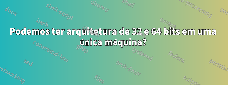 Podemos ter arquitetura de 32 e 64 bits em uma única máquina?