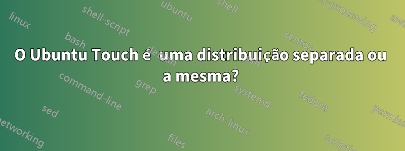 O Ubuntu Touch é uma distribuição separada ou a mesma?