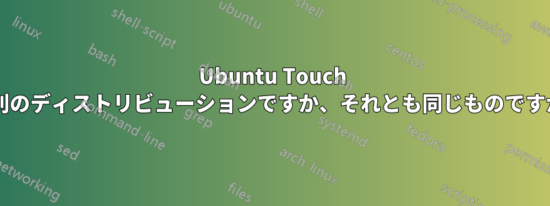 Ubuntu Touch は別のディストリビューションですか、それとも同じものですか?