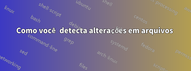 Como você detecta alterações em arquivos