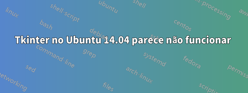 Tkinter no Ubuntu 14.04 parece não funcionar