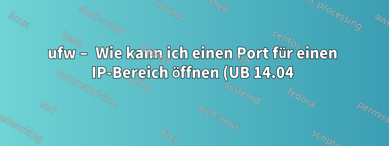 ufw – Wie kann ich einen Port für einen IP-Bereich öffnen (UB 14.04)