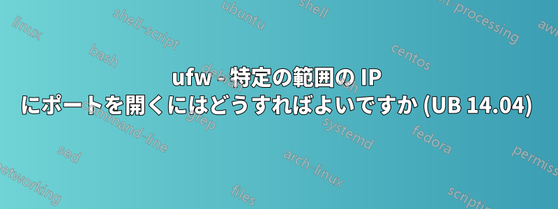 ufw - 特定の範囲の IP にポートを開くにはどうすればよいですか (UB 14.04)