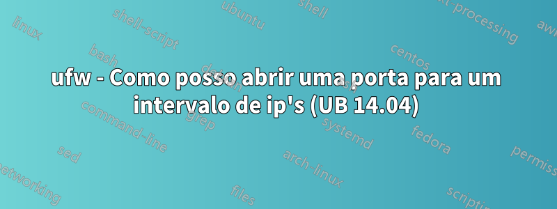 ufw - Como posso abrir uma porta para um intervalo de ip's (UB 14.04)