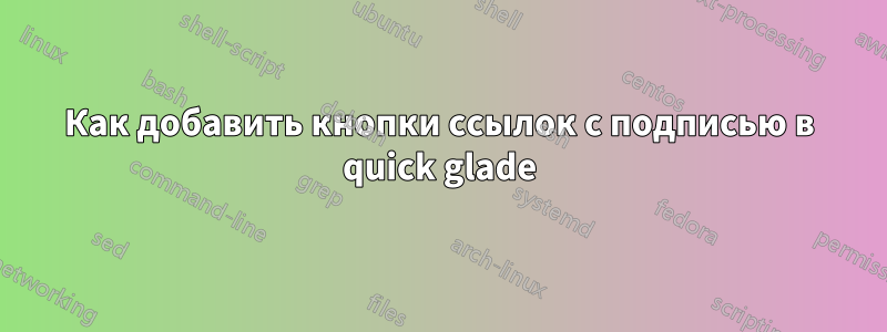 Как добавить кнопки ссылок с подписью в quick glade