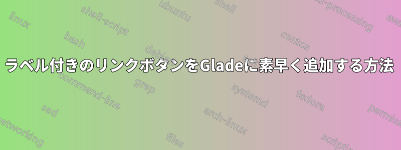 ラベル付きのリンクボタンをGladeに素早く追加する方法