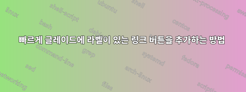 빠르게 글레이드에 라벨이 있는 링크 버튼을 추가하는 방법