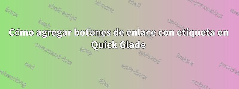 Cómo agregar botones de enlace con etiqueta en Quick Glade