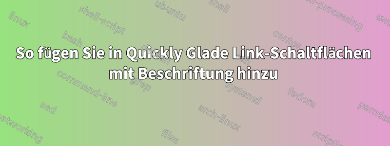 So fügen Sie in Quickly Glade Link-Schaltflächen mit Beschriftung hinzu