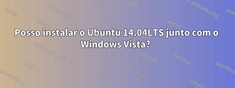 Posso instalar o Ubuntu 14.04LTS junto com o Windows Vista? 