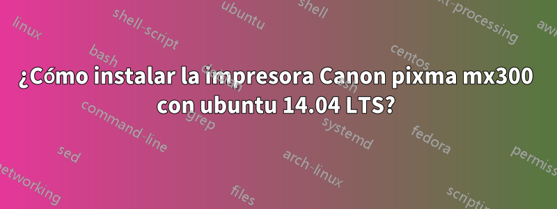 ¿Cómo instalar la impresora Canon pixma mx300 con ubuntu 14.04 LTS?