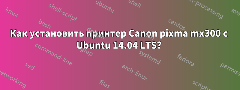 Как установить принтер Canon pixma mx300 с Ubuntu 14.04 LTS?