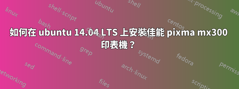 如何在 ubuntu 14.04 LTS 上安裝佳能 pixma mx300 印表機？