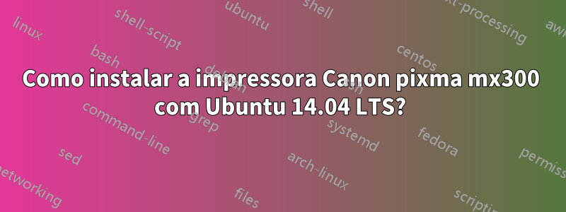 Como instalar a impressora Canon pixma mx300 com Ubuntu 14.04 LTS?