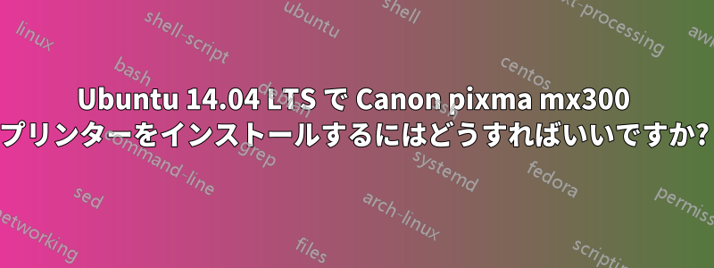 Ubuntu 14.04 LTS で Canon pixma mx300 プリンターをインストールするにはどうすればいいですか?