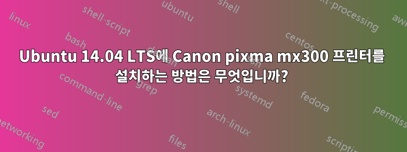 Ubuntu 14.04 LTS에 Canon pixma mx300 프린터를 설치하는 방법은 무엇입니까?