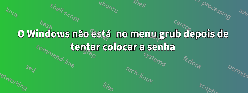 O Windows não está no menu grub depois de tentar colocar a senha