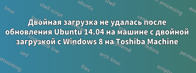 Двойная загрузка не удалась после обновления Ubuntu 14.04 на машине с двойной загрузкой с Windows 8 на Toshiba Machine