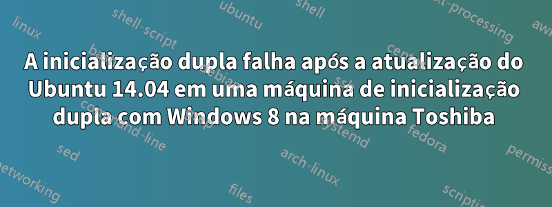 A inicialização dupla falha após a atualização do Ubuntu 14.04 em uma máquina de inicialização dupla com Windows 8 na máquina Toshiba