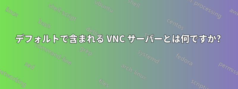 デフォルトで含まれる VNC サーバーとは何ですか?