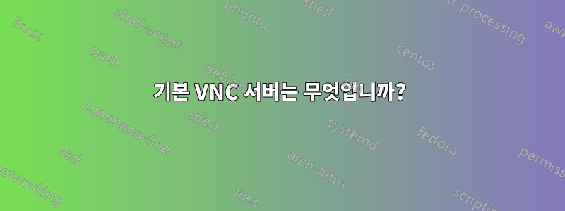 기본 VNC 서버는 무엇입니까?