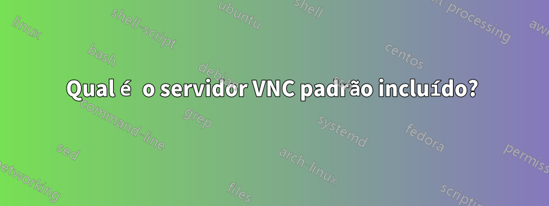 Qual é o servidor VNC padrão incluído?