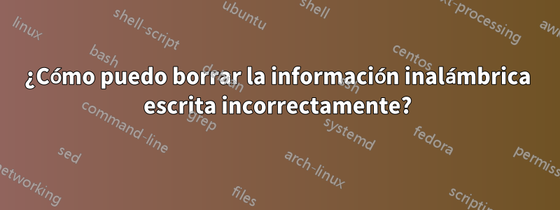 ¿Cómo puedo borrar la información inalámbrica escrita incorrectamente?