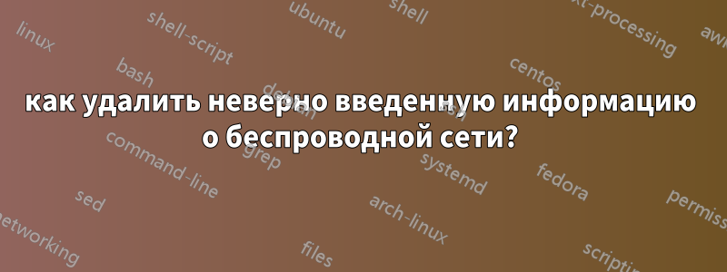 как удалить неверно введенную информацию о беспроводной сети?