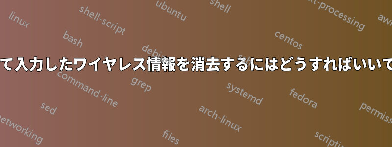 間違って入力したワイヤレス情報を消去するにはどうすればいいですか?