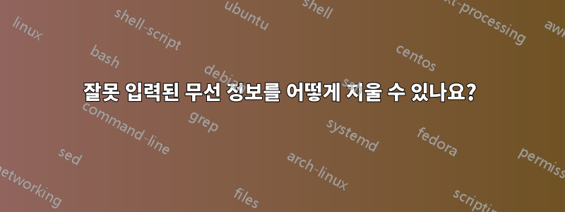 잘못 입력된 무선 정보를 어떻게 지울 수 있나요?