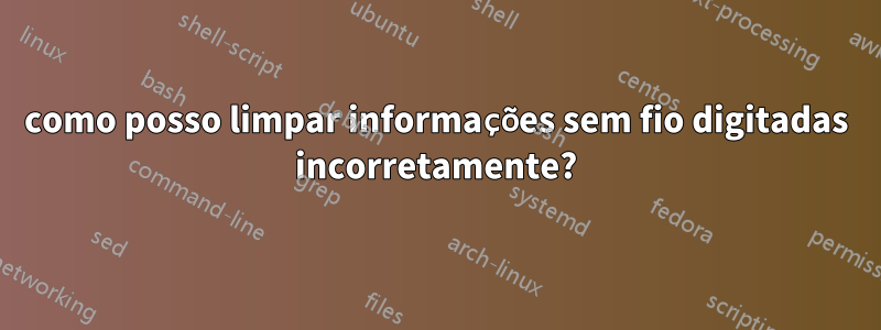 como posso limpar informações sem fio digitadas incorretamente?