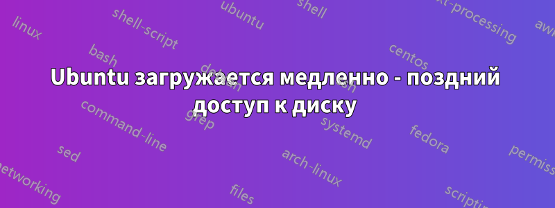 Ubuntu загружается медленно - поздний доступ к диску