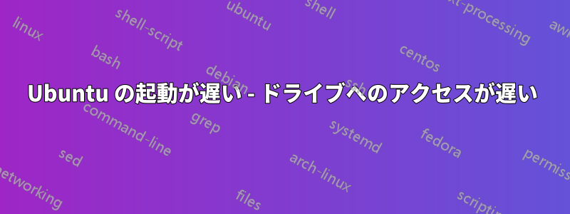 Ubuntu の起動が遅い - ドライブへのアクセスが遅い