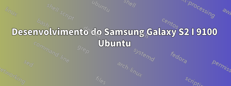 Desenvolvimento do Samsung Galaxy S2 I 9100 Ubuntu