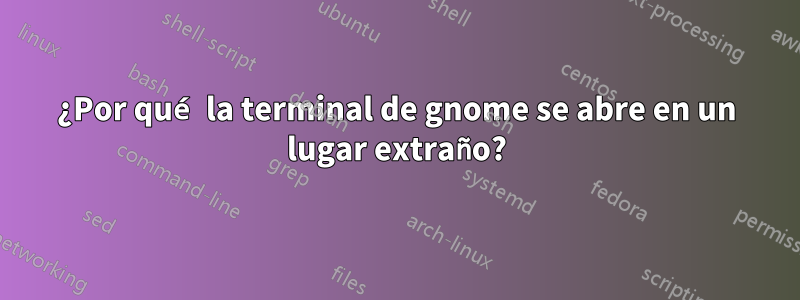 ¿Por qué la terminal de gnome se abre en un lugar extraño?