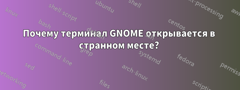 Почему терминал GNOME открывается в странном месте?