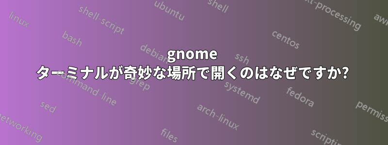 gnome ターミナルが奇妙な場所で開くのはなぜですか?