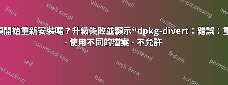 我可以避免從頭開始重新安裝嗎？升級失敗並顯示“dpkg-divert：錯誤：重命名涉及覆蓋 - 使用不同的檔案 - 不允許