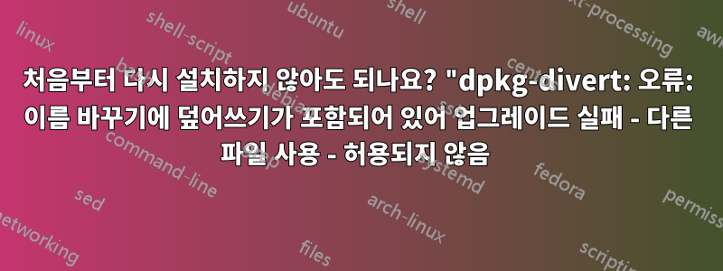 처음부터 다시 설치하지 않아도 되나요? "dpkg-divert: 오류: 이름 바꾸기에 덮어쓰기가 포함되어 있어 업그레이드 실패 - 다른 파일 사용 - 허용되지 않음 