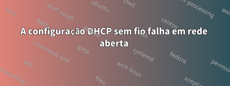 A configuração DHCP sem fio falha em rede aberta