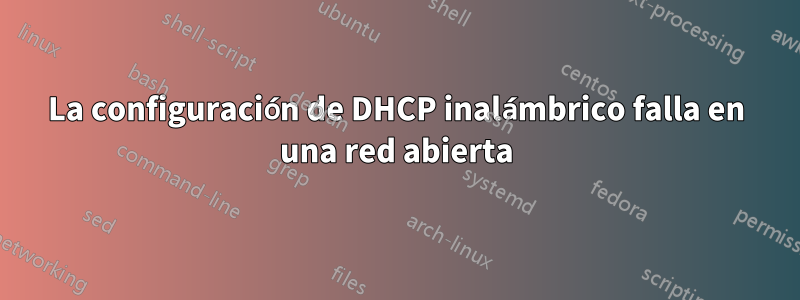 La configuración de DHCP inalámbrico falla en una red abierta