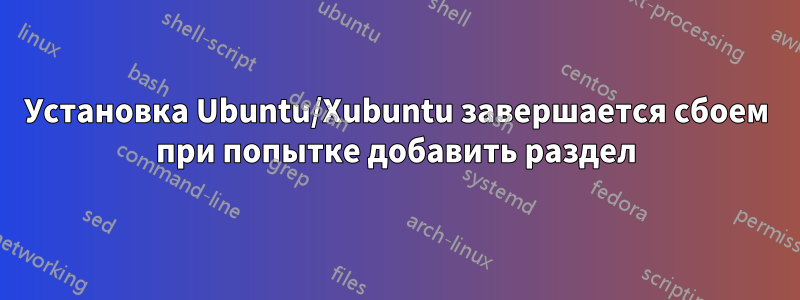 Установка Ubuntu/Xubuntu завершается сбоем при попытке добавить раздел