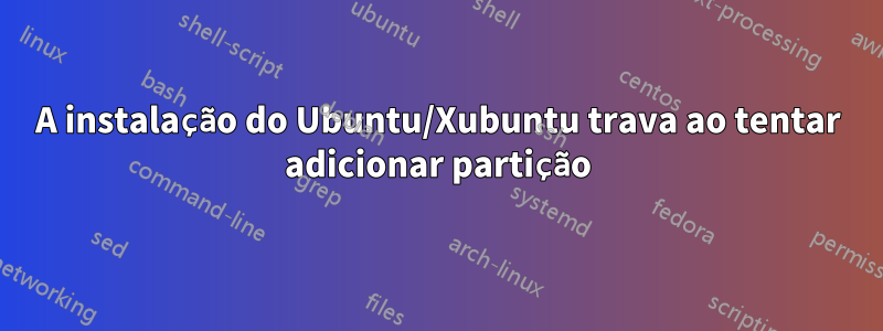 A instalação do Ubuntu/Xubuntu trava ao tentar adicionar partição