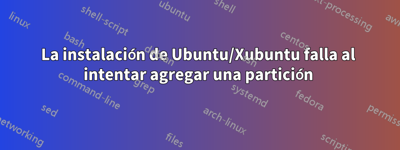 La instalación de Ubuntu/Xubuntu falla al intentar agregar una partición