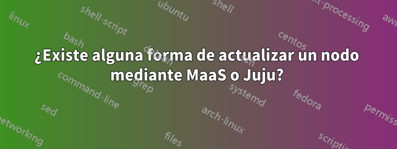 ¿Existe alguna forma de actualizar un nodo mediante MaaS o Juju?