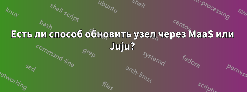 Есть ли способ обновить узел через MaaS или Juju?