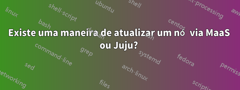 Existe uma maneira de atualizar um nó via MaaS ou Juju?